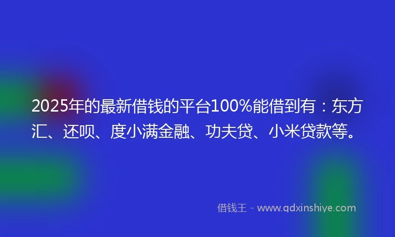 2025年的最新借钱的平台100%能借到有：东方汇、还呗、度小满金融、功夫贷、小米贷款等。