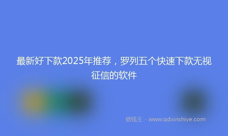 最新好下款2025年推荐，罗列五个快速下款无视征信的软件