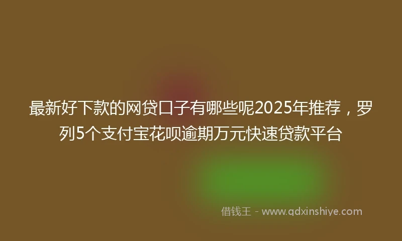 最新好下款的网贷口子有哪些呢2025年推荐,罗列5个支付宝花呗逾期万元快速贷款平台