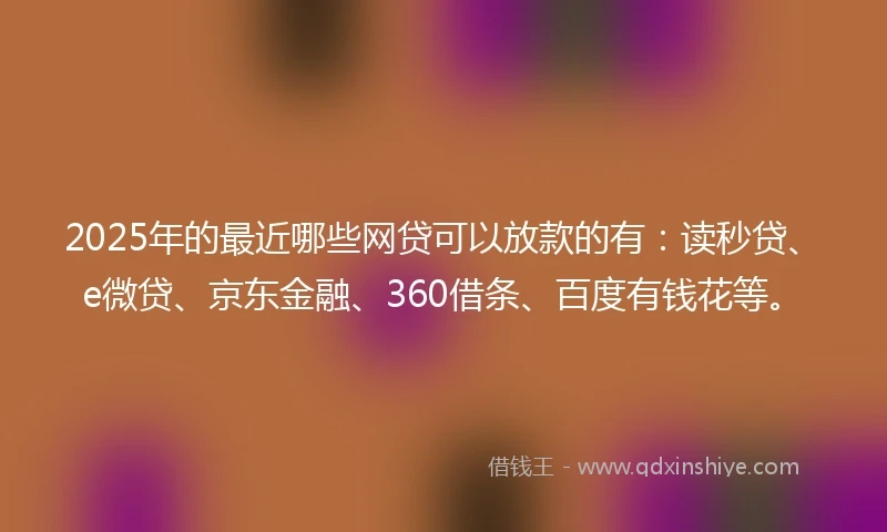 2025年的最近哪些网贷可以放款的有：读秒贷、e微贷、京东金融、360借条、百度有钱花等。