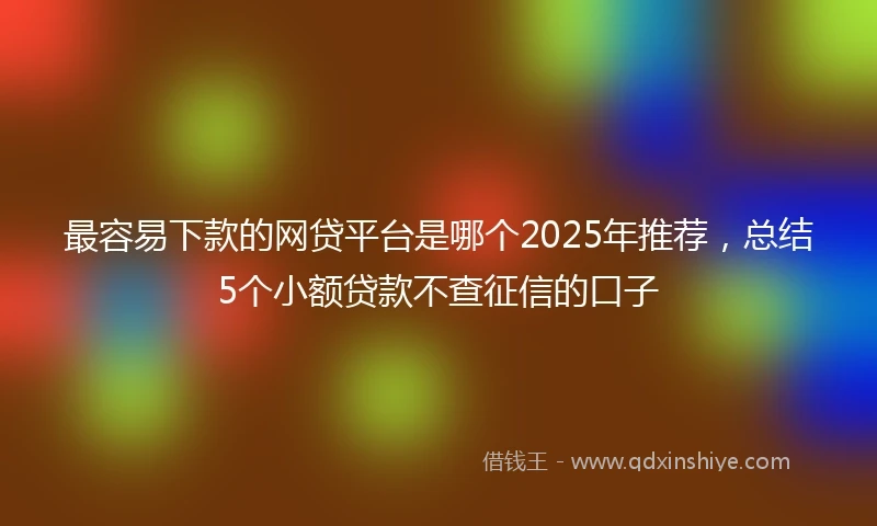 最容易下款的网贷平台是哪个2025年推荐，总结5个小额贷款不查征信的口子