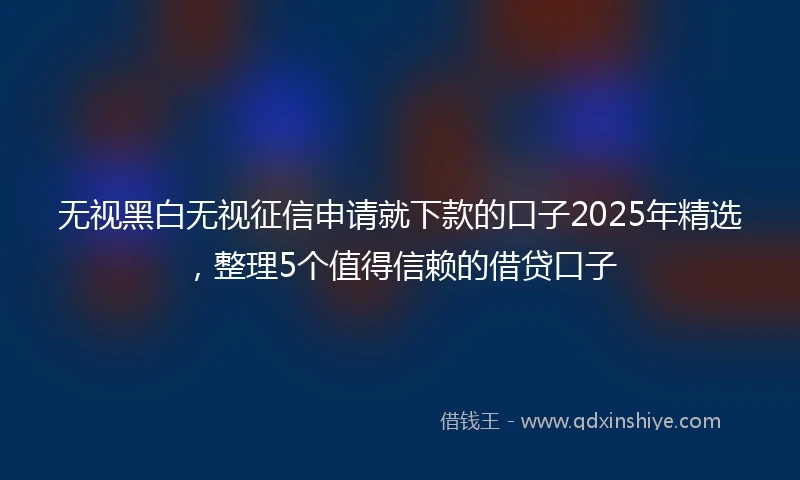 无视黑白无视征信申请就下款的口子2025年精选，整理5个值得信赖的借贷口子