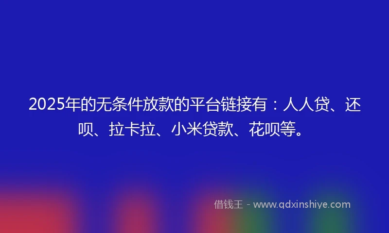 2025年的无条件放款的平台链接有：人人贷、还呗、拉卡拉、小米贷款、花呗等。