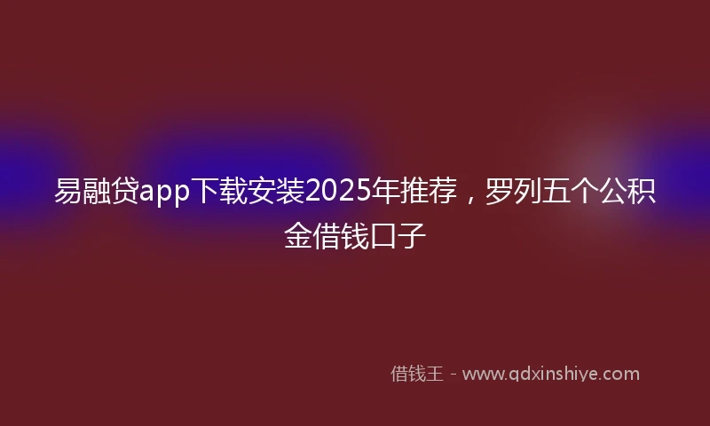 易融贷app下载安装2025年推荐，罗列五个公积金借钱口子