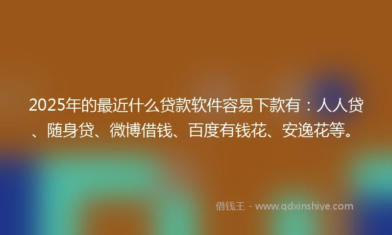 2025年的最近什么贷款软件容易下款有:人人贷、随身贷、微博借钱、百度有钱花、安逸花等。