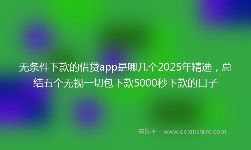 无条件下款的借贷app是哪几个2025年精选,总结五个无视一切包下款5000秒下款的口子