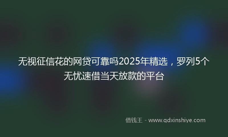 无视征信花的网贷可靠吗2025年精选，罗列5个无忧速借当天放款的平台