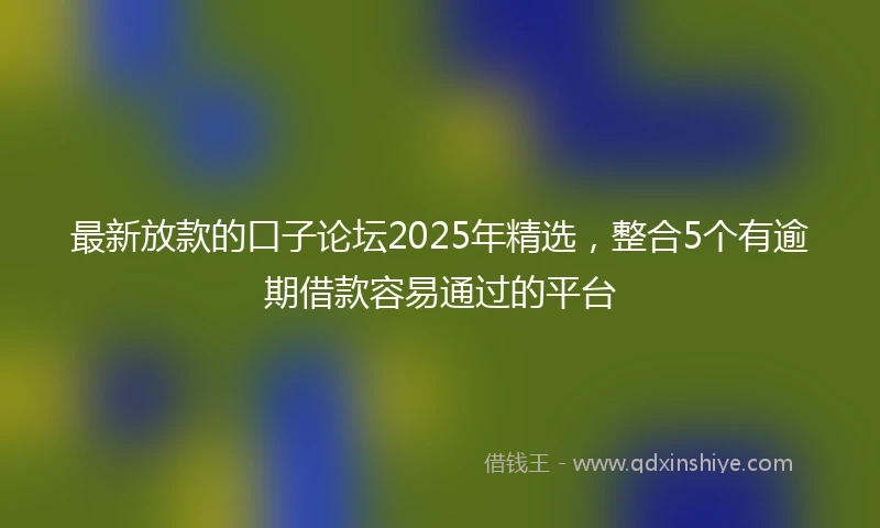最新放款的口子论坛2025年精选，整合5个有逾期借款容易通过的平台