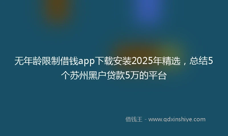 无年龄限制借钱app下载安装2025年精选，总结5个苏州黑户贷款5万的平台