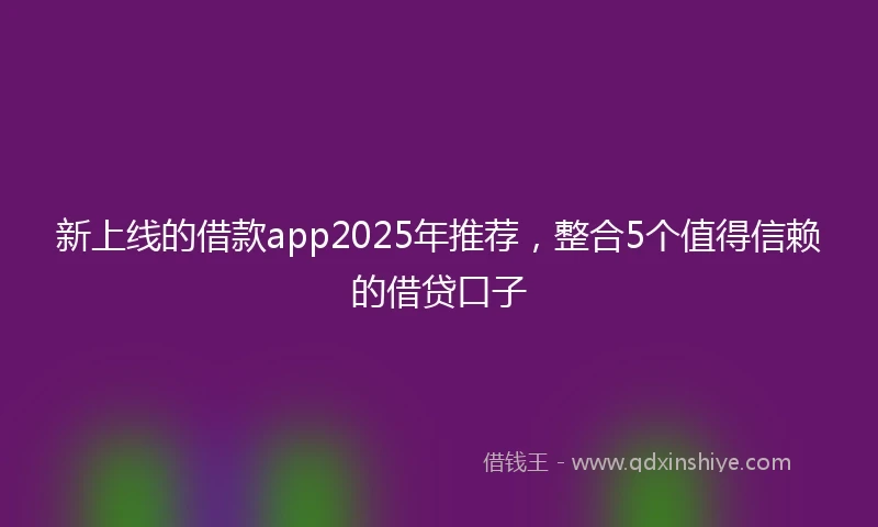 新上线的借款app2025年推荐，整合5个值得信赖的借贷口子