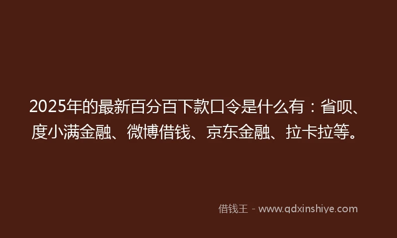 2025年的最新百分百下款口令是什么有：省呗、度小满金融、微博借钱、京东金融、拉卡拉等。