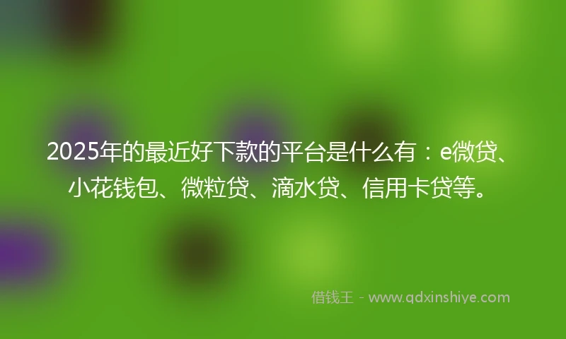 2025年的最近好下款的平台是什么有：e微贷、小花钱包、微粒贷、滴水贷、信用卡贷等。