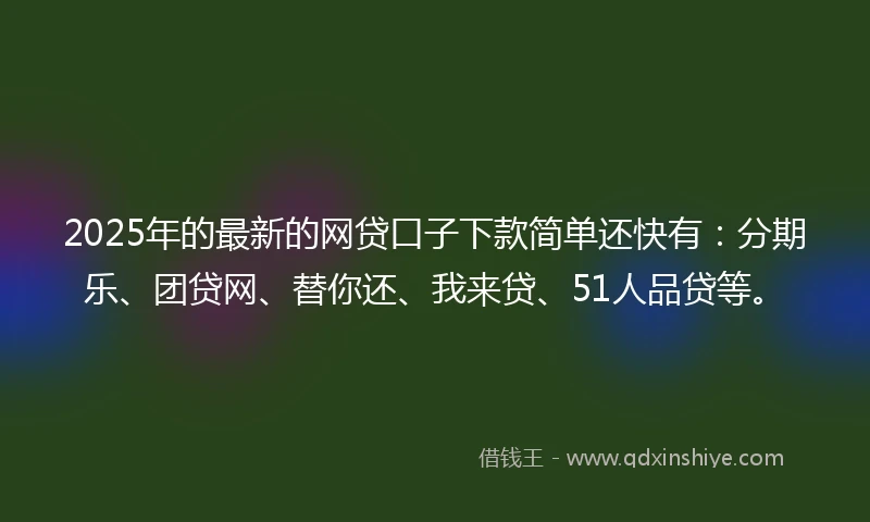 2025年的最新的网贷口子下款简单还快有：分期乐、团贷网、替你还、我来贷、51人品贷等。