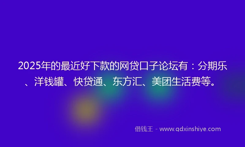 2025年的最近好下款的网贷口子论坛有:分期乐、洋钱罐、快贷通、东方汇、美团生活费等。