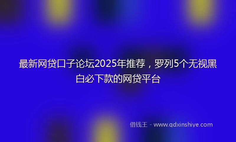 最新网贷口子论坛2025年推荐，罗列5个无视黑白必下款的网贷平台