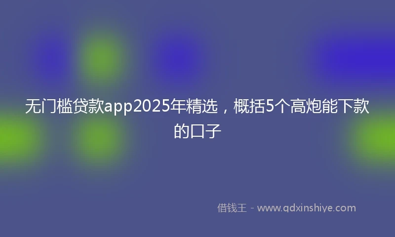 无门槛贷款app2025年精选，概括5个高炮能下款的口子