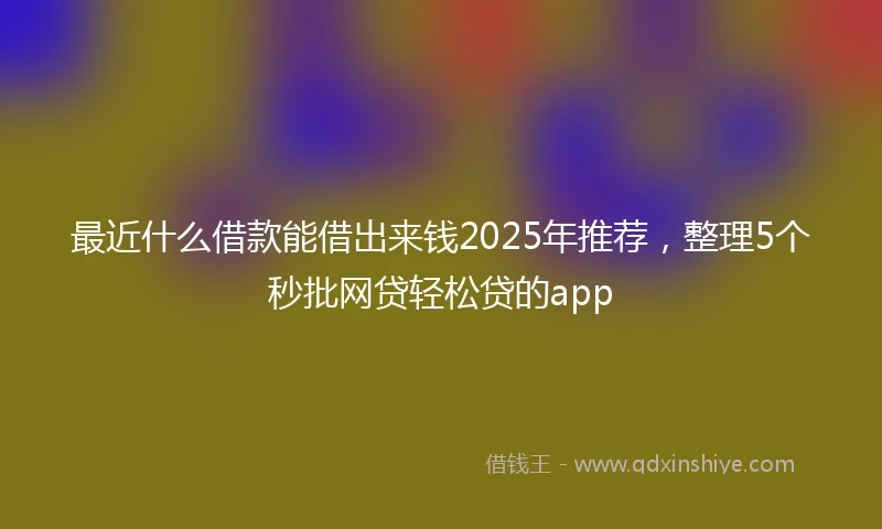 最近什么借款能借出来钱2025年推荐，整理5个秒批网贷轻松贷的app