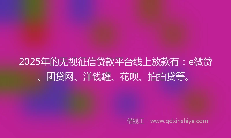 2025年的无视征信贷款平台线上放款有：e微贷、团贷网、洋钱罐、花呗、拍拍贷等。