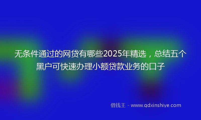 无条件通过的网贷有哪些2025年精选，总结五个黑户可快速办理小额贷款业务的口子
