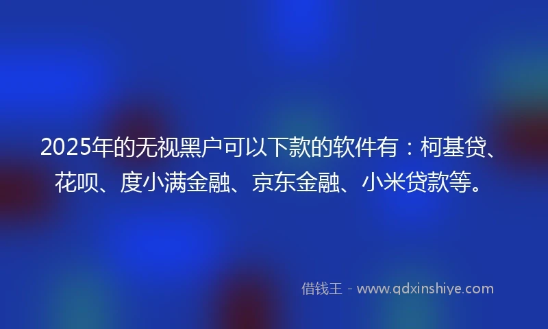 2025年的无视黑户可以下款的软件有:柯基贷、花呗、度小满金融、京东金融、小米贷款等。