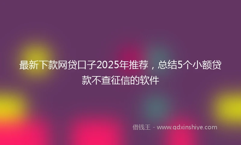 最新下款网贷口子2025年推荐，总结5个小额贷款不查征信的软件