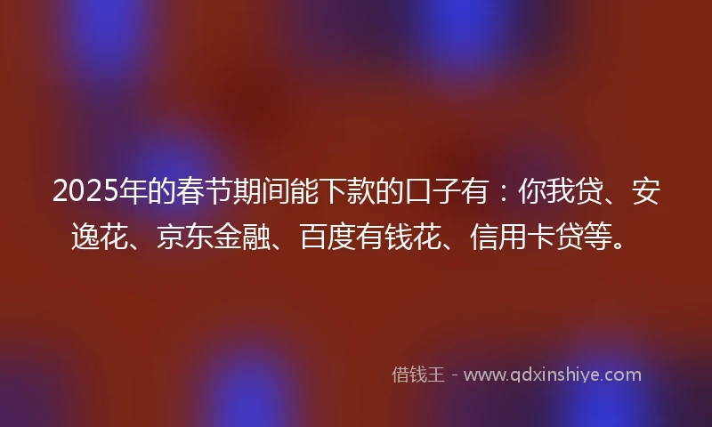 2025年的春节期间能下款的口子有：你我贷、安逸花、京东金融、百度有钱花、信用卡贷等。