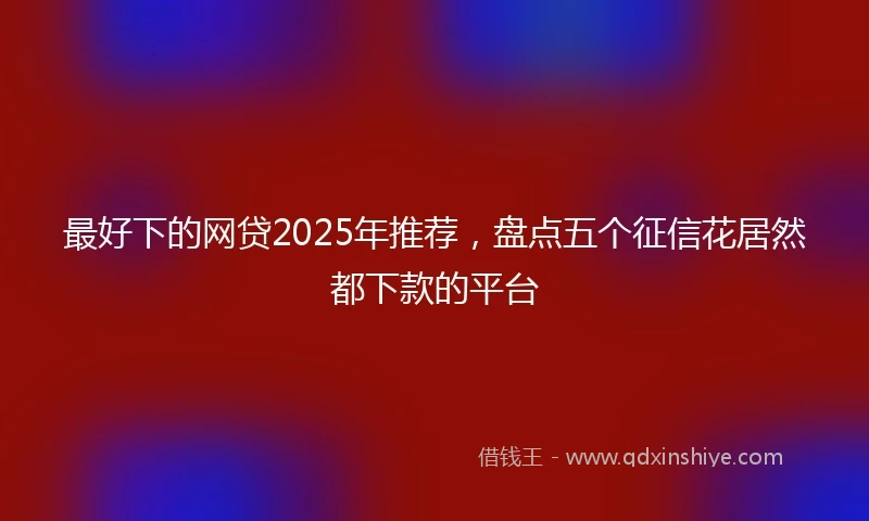 最好下的网贷2025年推荐，盘点五个征信花居然都下款的平台