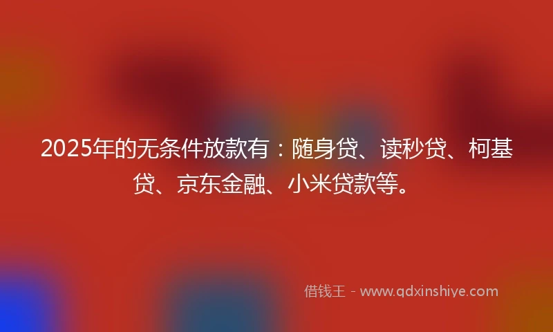 2025年的无条件放款有：随身贷、读秒贷、柯基贷、京东金融、小米贷款等。