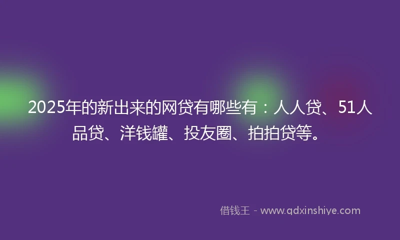 2025年的新出来的网贷有哪些有：人人贷、51人品贷、洋钱罐、投友圈、拍拍贷等。