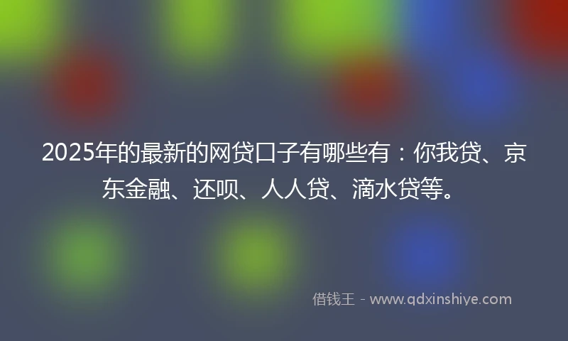 2025年的最新的网贷口子有哪些有:你我贷、京东金融、还呗、人人贷、滴水贷等。