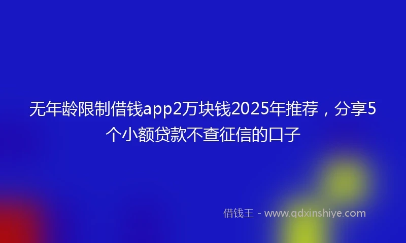 无年龄限制借钱app2万块钱2025年推荐，分享5个小额贷款不查征信的口子