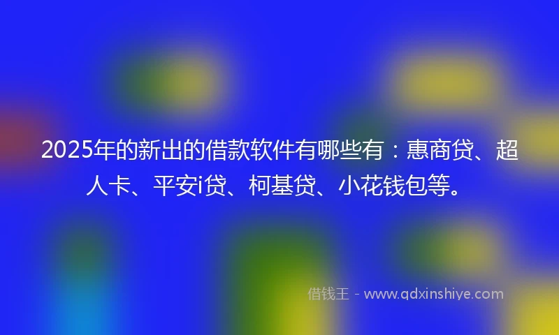 2025年的新出的借款软件有哪些有：惠商贷、超人卡、平安i贷、柯基贷、小花钱包等。