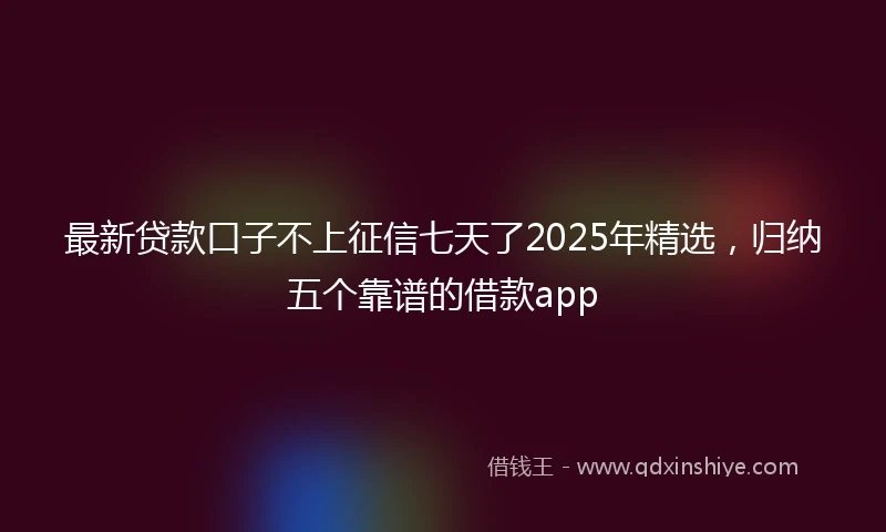最新贷款口子不上征信七天了2025年精选，归纳五个靠谱的借款app
