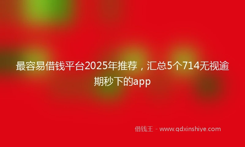 最容易借钱平台2025年推荐，汇总5个714无视逾期秒下的app
