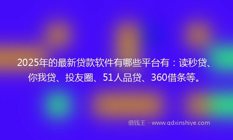 2025年的最新贷款软件有哪些平台有:读秒贷、你我贷、投友圈、51人品贷、360借条等。