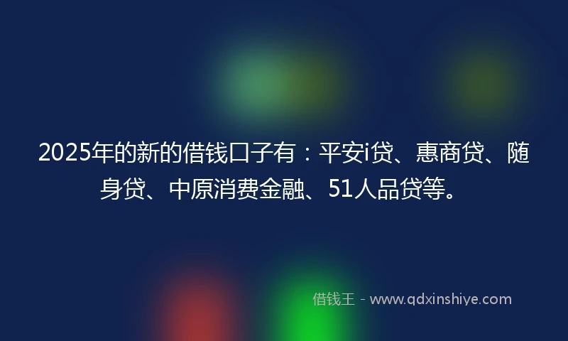 2025年的新的借钱口子有:平安i贷、惠商贷、随身贷、中原消费金融、51人品贷等。