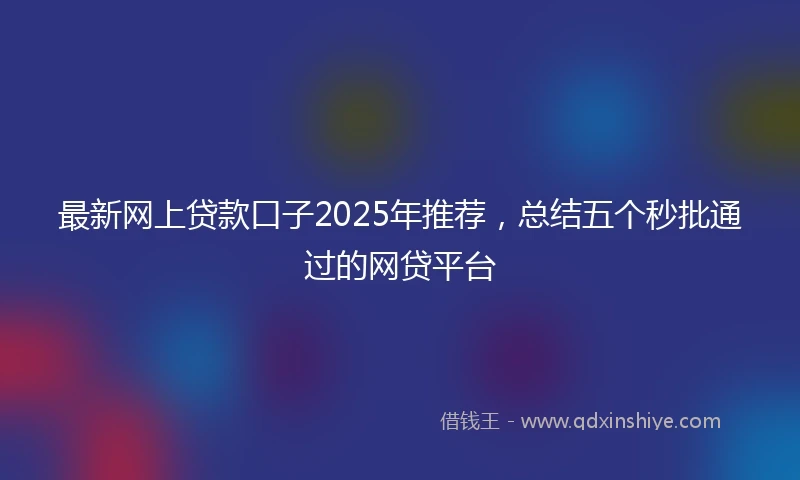 最新网上贷款口子2025年推荐，总结五个秒批通过的网贷平台