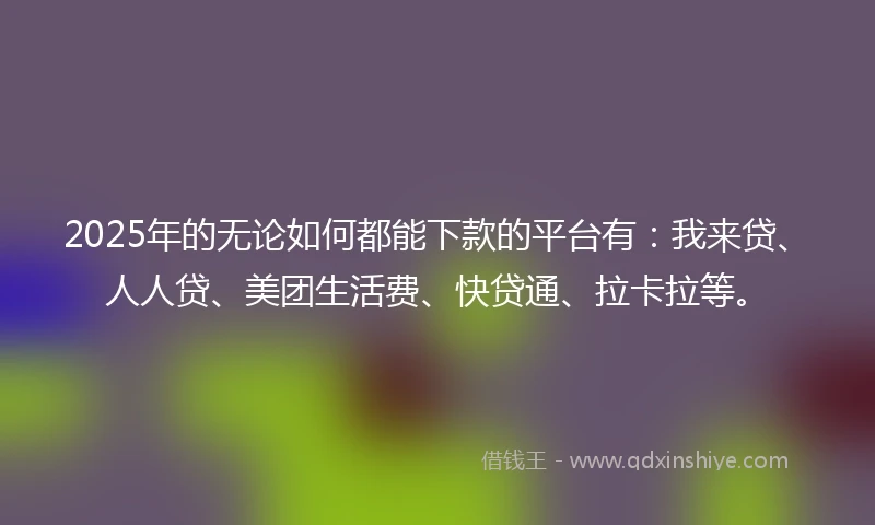2025年的无论如何都能下款的平台有：我来贷、人人贷、美团生活费、快贷通、拉卡拉等。
