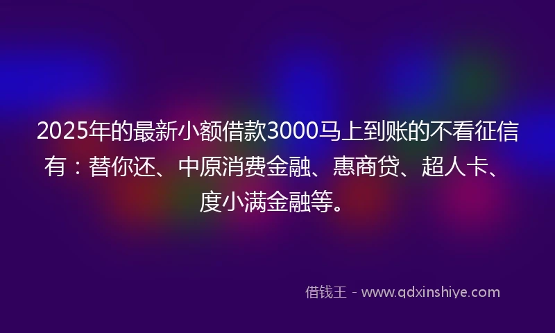 2025年的最新小额借款3000马上到账的不看征信有：替你还、中原消费金融、惠商贷、超人卡、度小满金融等。