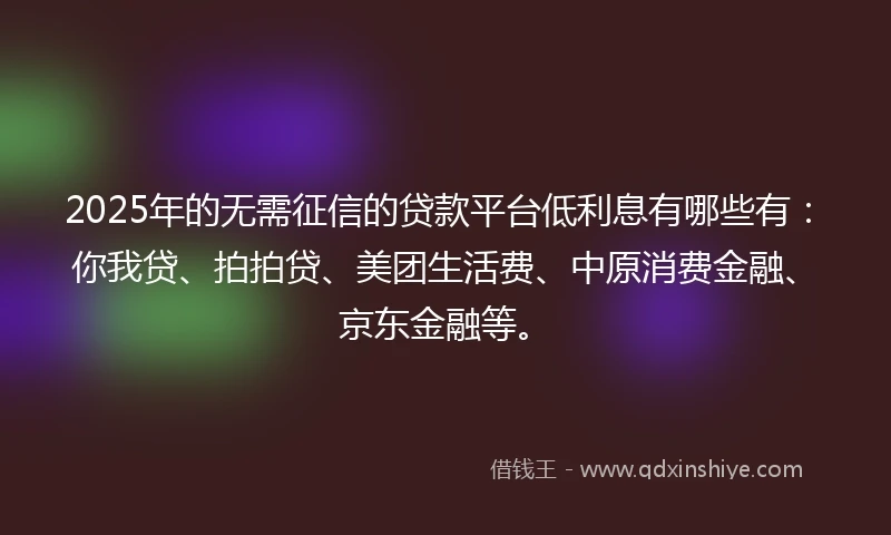 2025年的无需征信的贷款平台低利息有哪些有：你我贷、拍拍贷、美团生活费、中原消费金融、京东金融等。