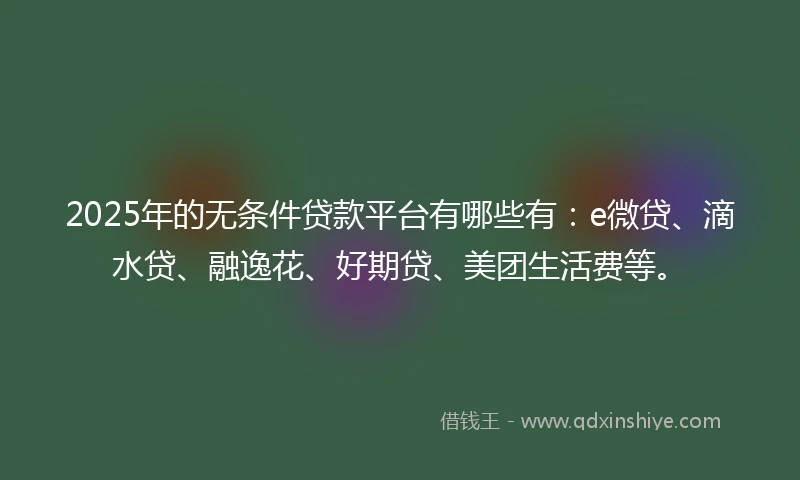 2025年的无条件贷款平台有哪些有：e微贷、滴水贷、融逸花、好期贷、美团生活费等。