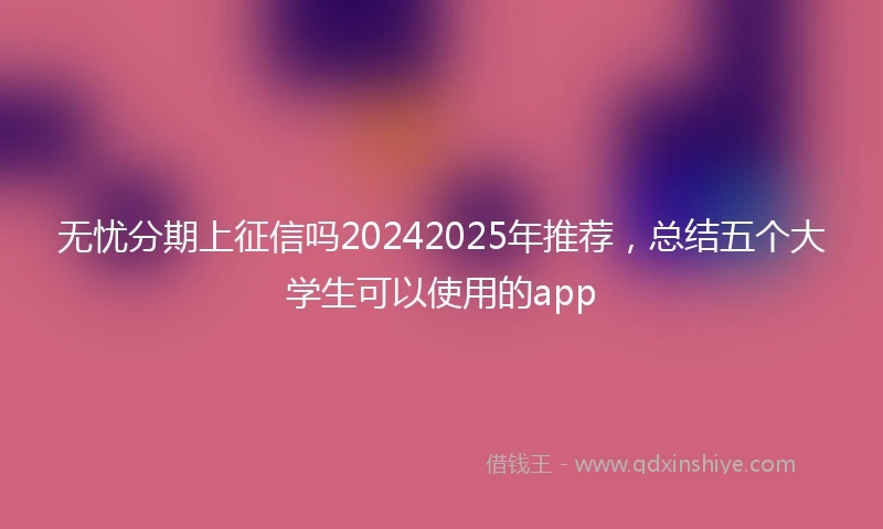无忧分期上征信吗20242025年推荐,总结五个大学生可以使用的app