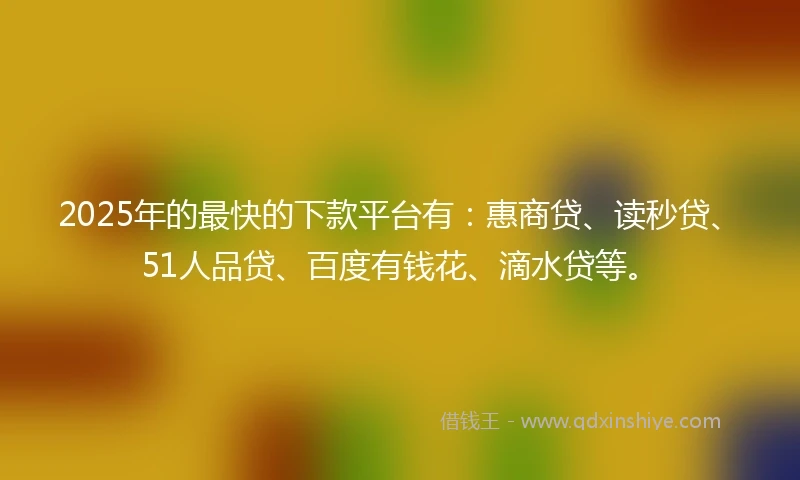 2025年的最快的下款平台有：惠商贷、读秒贷、51人品贷、百度有钱花、滴水贷等。