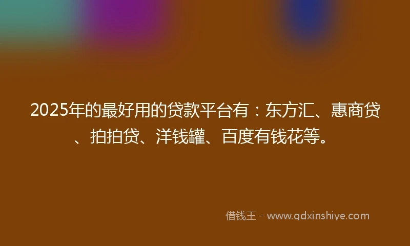 2025年的最好用的贷款平台有：东方汇、惠商贷、拍拍贷、洋钱罐、百度有钱花等。
