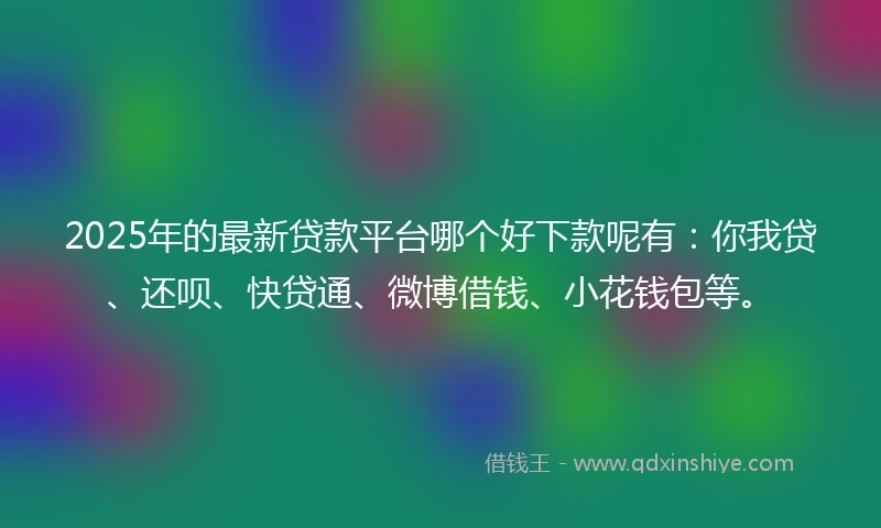 2025年的最新贷款平台哪个好下款呢有：你我贷、还呗、快贷通、微博借钱、小花钱包等。