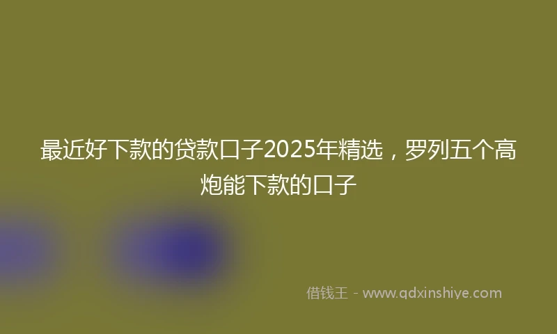 最近好下款的贷款口子2025年精选，罗列五个高炮能下款的口子