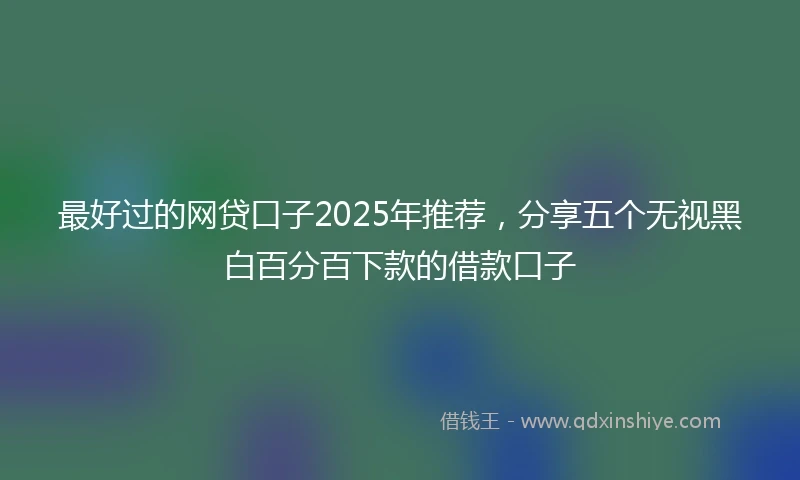 最好过的网贷口子2025年推荐，分享五个无视黑白百分百下款的借款口子