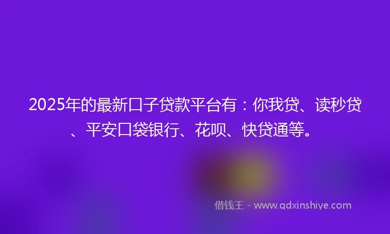 2025年的最新口子贷款平台有：你我贷、读秒贷、平安口袋银行、花呗、快贷通等。