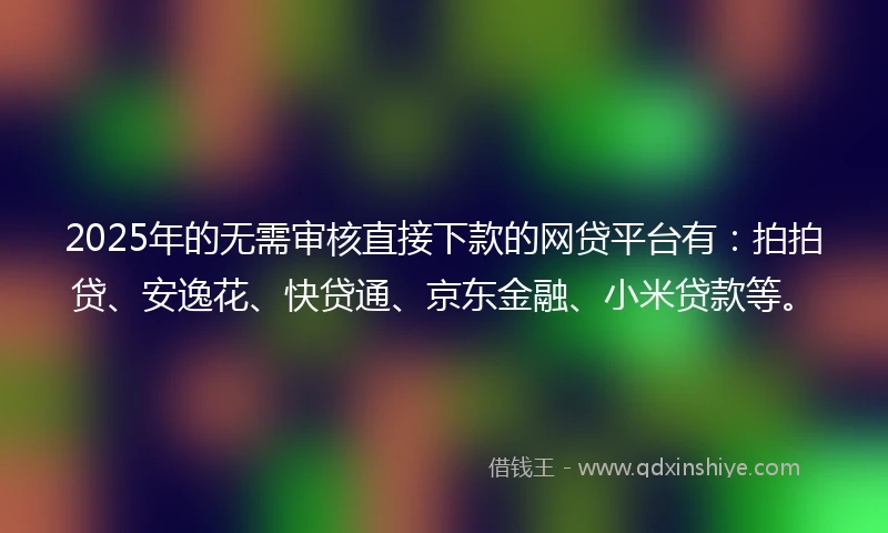 2025年的无需审核直接下款的网贷平台有：拍拍贷、安逸花、快贷通、京东金融、小米贷款等。