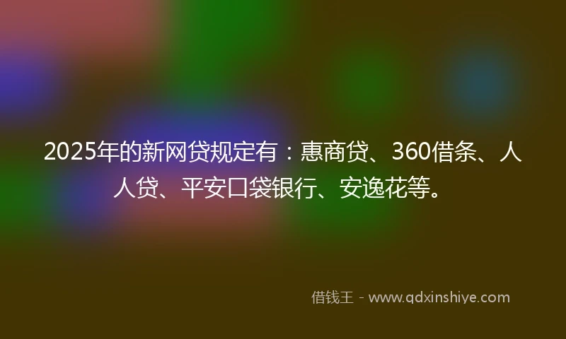 2025年的新网贷规定有：惠商贷、360借条、人人贷、平安口袋银行、安逸花等。